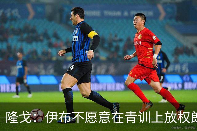 隆戈：伊布不愿意在青训上放权朗尼克 这笔交易至今未能敲定